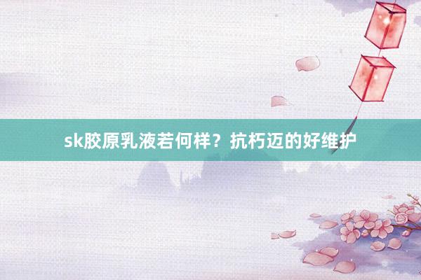sk胶原乳液若何样？抗朽迈的好维护