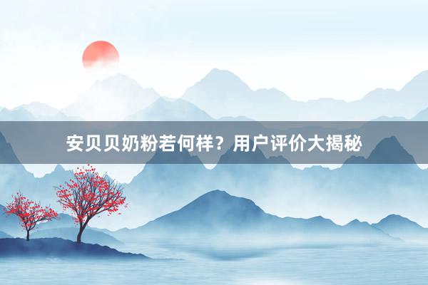 安贝贝奶粉若何样？用户评价大揭秘