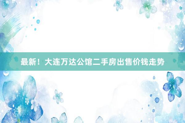 最新！大连万达公馆二手房出售价钱走势