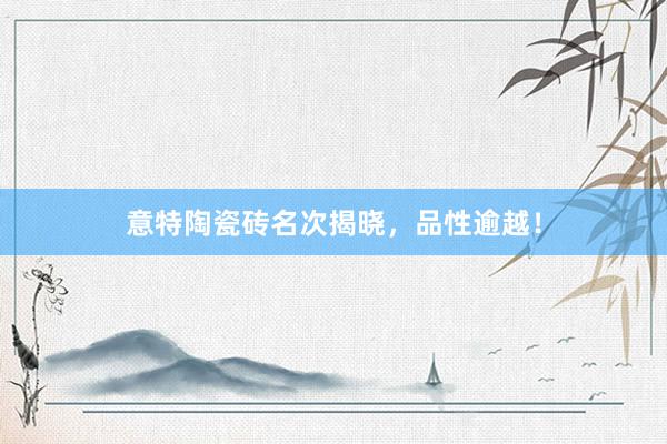 意特陶瓷砖名次揭晓，品性逾越！