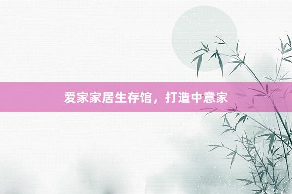 爱家家居生存馆，打造中意家
