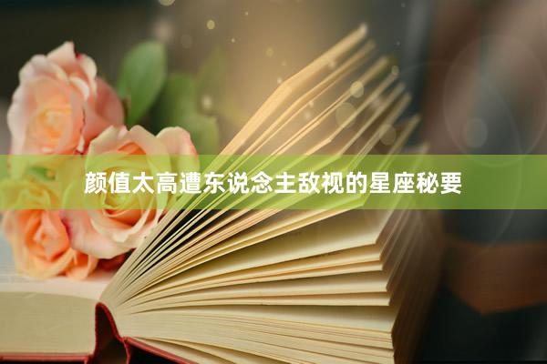 颜值太高遭东说念主敌视的星座秘要