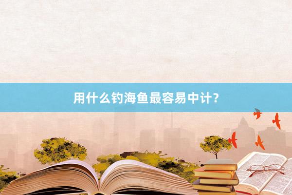用什么钓海鱼最容易中计？
