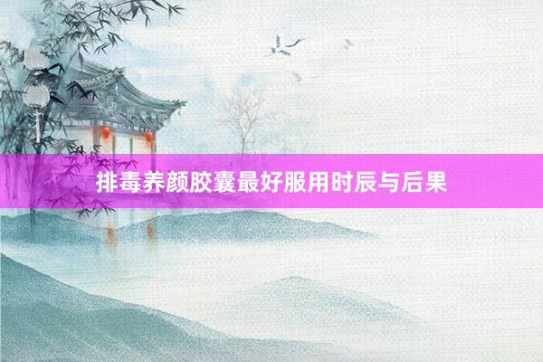 排毒养颜胶囊最好服用时辰与后果